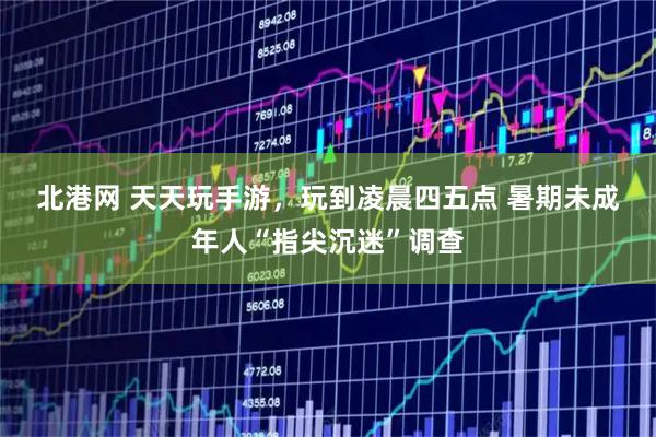 北港网 天天玩手游，玩到凌晨四五点 暑期未成年人“指尖沉迷”调查