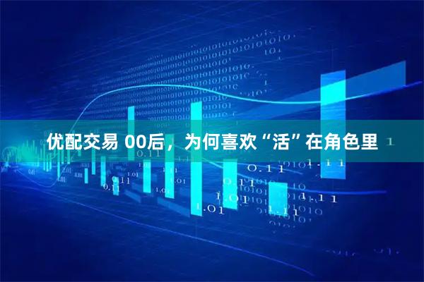 优配交易 00后，为何喜欢“活”在角色里