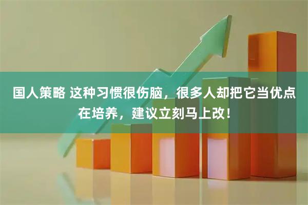 国人策略 这种习惯很伤脑，很多人却把它当优点在培养，建议立刻马上改！