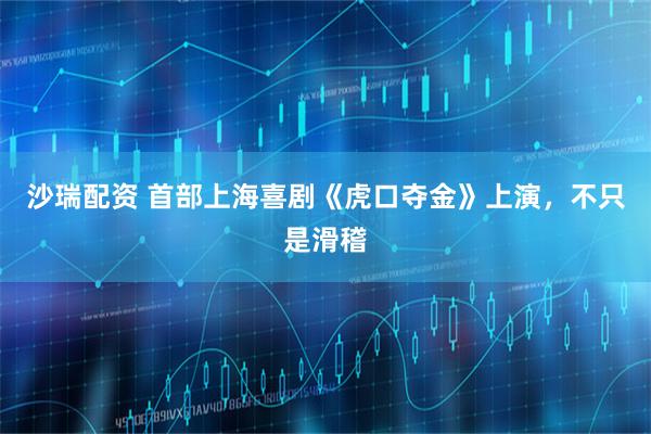 沙瑞配资 首部上海喜剧《虎口夺金》上演，不只是滑稽