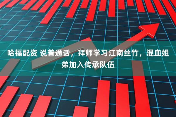 哈福配资 说普通话，拜师学习江南丝竹，混血姐弟加入传承队伍