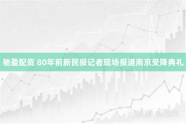 驰盈配资 80年前新民报记者现场报道南京受降典礼