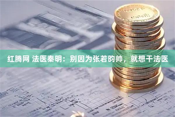 红腾网 法医秦明：别因为张若昀帅，就想干法医