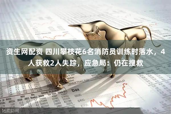 资生网配资 四川攀枝花6名消防员训练时落水，4人获救2人失踪，应急局：仍在搜救