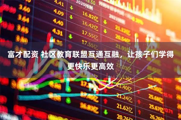 富才配资 社区教育联盟互通互融，让孩子们学得更快乐更高效