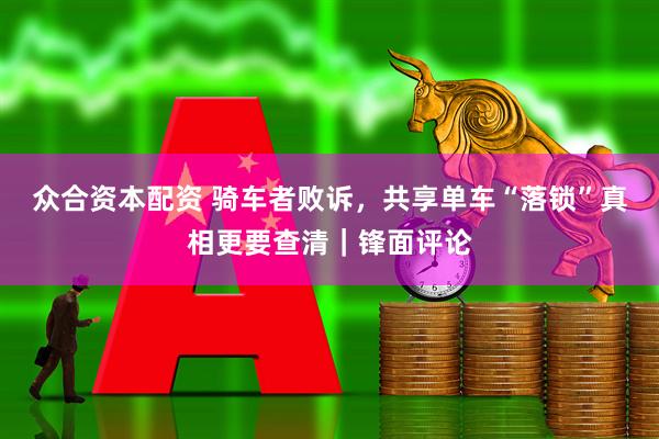 众合资本配资 骑车者败诉，共享单车“落锁”真相更要查清｜锋面评论