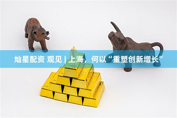 灿星配资 观见 | 上海，何以“重塑创新增长”