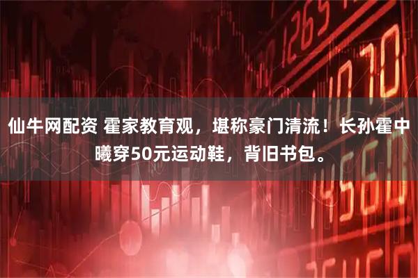 仙牛网配资 霍家教育观，堪称豪门清流！长孙霍中曦穿50元运动鞋，背旧书包。