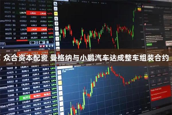 众合资本配资 曼格纳与小鹏汽车达成整车组装合约