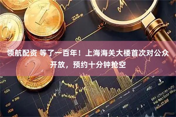 领航配资 等了一百年！上海海关大楼首次对公众开放，预约十分钟抢空