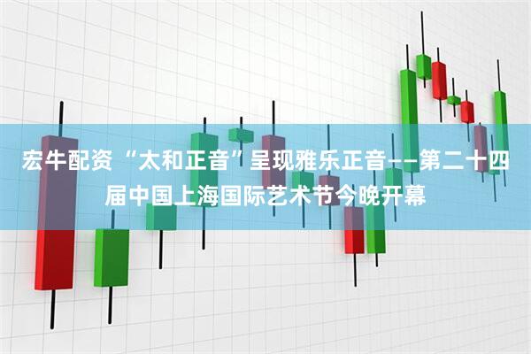 宏牛配资 “太和正音”呈现雅乐正音——第二十四届中国上海国际艺术节今晚开幕