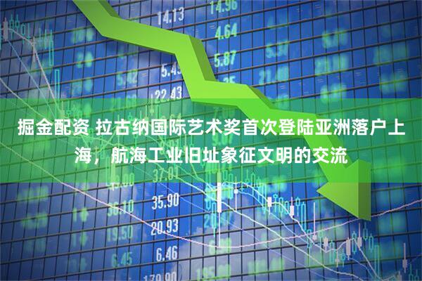 掘金配资 拉古纳国际艺术奖首次登陆亚洲落户上海，航海工业旧址象征文明的交流