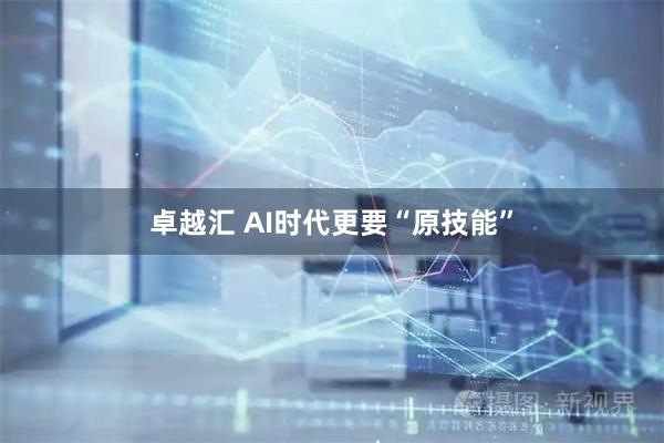 卓越汇 AI时代更要“原技能”