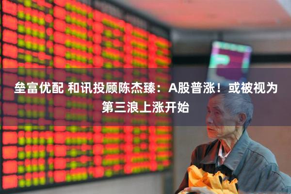 垒富优配 和讯投顾陈杰臻：A股普涨！或被视为第三浪上涨开始