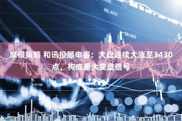 摩根策略 和讯投顾申睿：大盘连续大涨至3430点，构成重大变盘信号