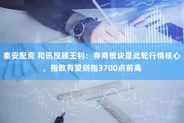 秦安配资 和讯投顾王钊：券商板块是此轮行情核心，指数有望剑指3700点前高