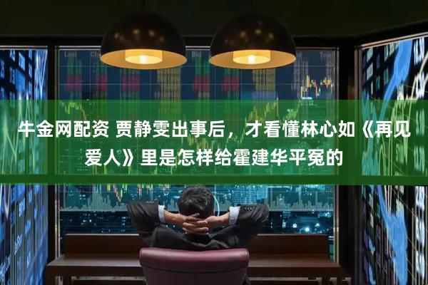 牛金网配资 贾静雯出事后，才看懂林心如《再见爱人》里是怎样给霍建华平冤的