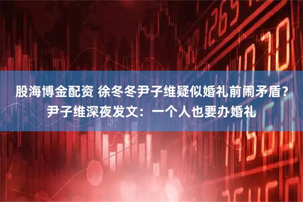 股海博金配资 徐冬冬尹子维疑似婚礼前闹矛盾？尹子维深夜发文：一个人也要办婚礼