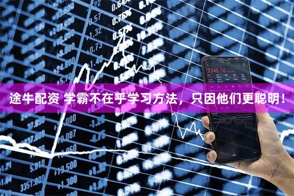 途牛配资 学霸不在乎学习方法，只因他们更聪明！