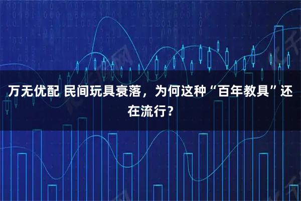 万无优配 民间玩具衰落，为何这种“百年教具”还在流行？