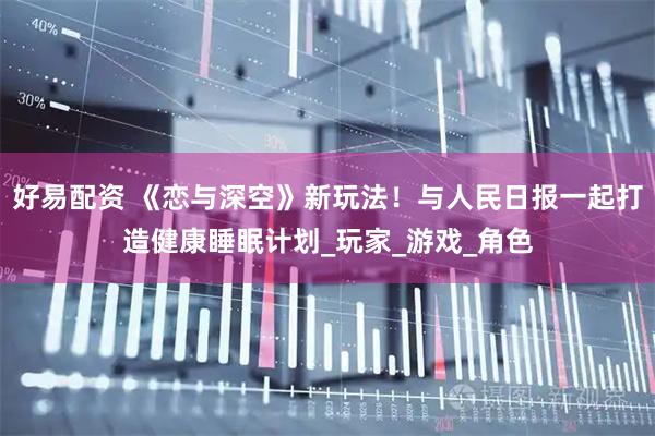 好易配资 《恋与深空》新玩法！与人民日报一起打造健康睡眠计划_玩家_游戏_角色