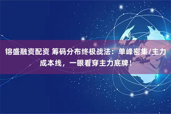 镕盛融资配资 筹码分布终极战法：单峰密集/主力成本线，一眼看穿主力底牌！