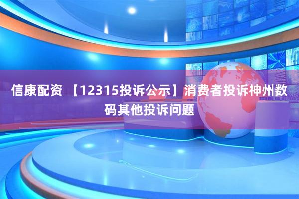 信康配资 【12315投诉公示】消费者投诉神州数码其他投诉问题