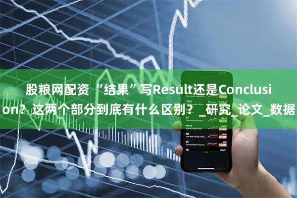股粮网配资 “结果”写Result还是Conclusion？这两个部分到底有什么区别？_研究_论文_数据