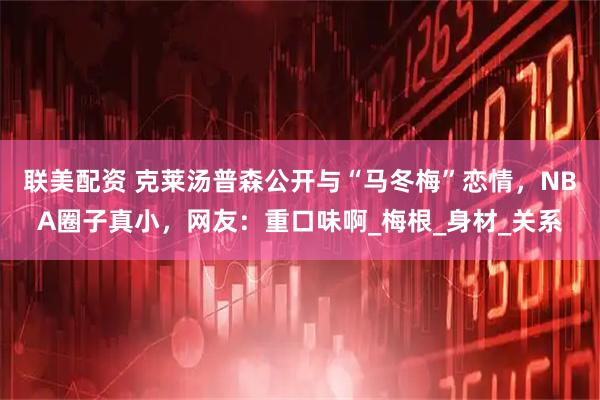 联美配资 克莱汤普森公开与“马冬梅”恋情，NBA圈子真小，网友：重口味啊_梅根_身材_关系