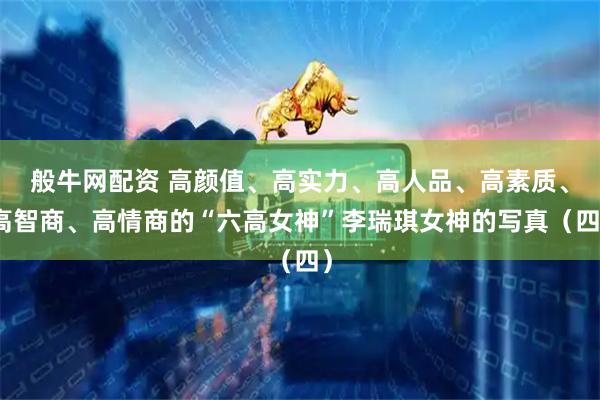 般牛网配资 高颜值、高实力、高人品、高素质、高智商、高情商的“六高女神”李瑞琪女神的写真（四）
