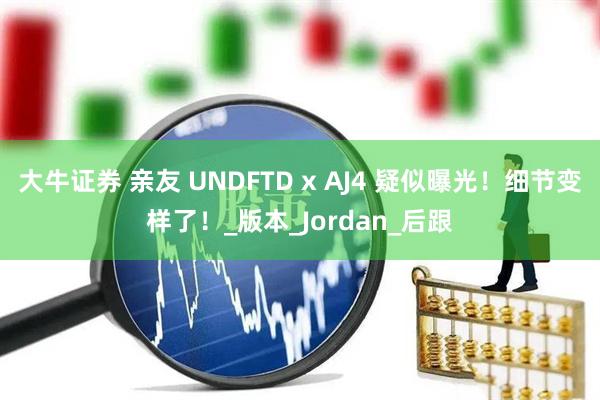 大牛证券 亲友 UNDFTD x AJ4 疑似曝光！细节变样了！_版本_Jordan_后跟