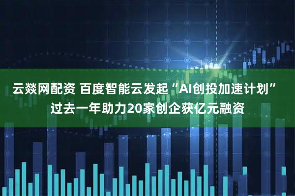 云燚网配资 百度智能云发起“AI创投加速计划” 过去一年助力20家创企获亿元融资