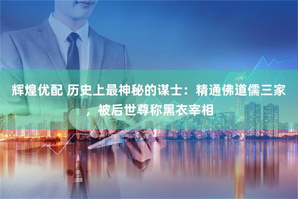 辉煌优配 历史上最神秘的谋士：精通佛道儒三家，被后世尊称黑衣宰相