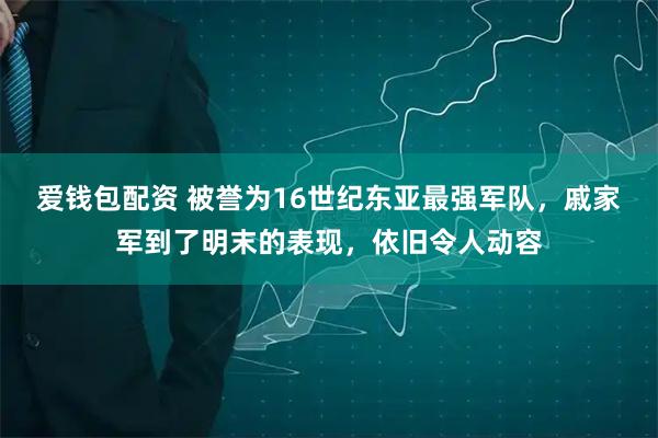 爱钱包配资 被誉为16世纪东亚最强军队，戚家军到了明末的表现，依旧令人动容