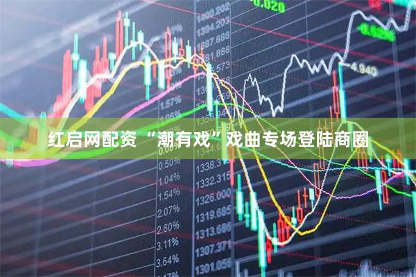 红启网配资 “潮有戏”戏曲专场登陆商圈