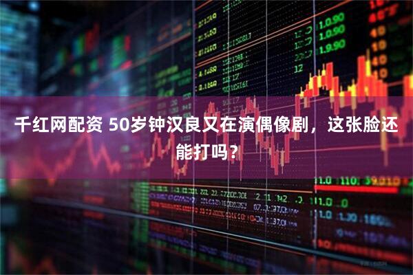 千红网配资 50岁钟汉良又在演偶像剧，这张脸还能打吗？