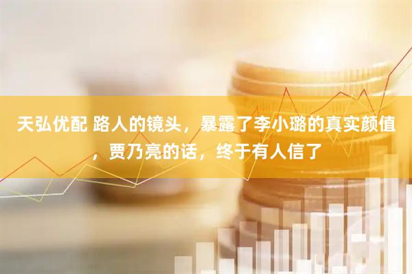 天弘优配 路人的镜头，暴露了李小璐的真实颜值，贾乃亮的话，终于有人信了