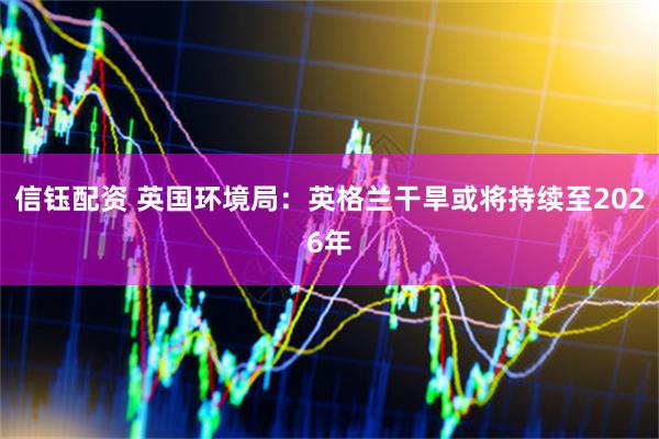 信钰配资 英国环境局：英格兰干旱或将持续至2026年