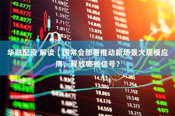 华融配资 解读｜国常会部署推动新场景大规模应用，释放哪些信号？
