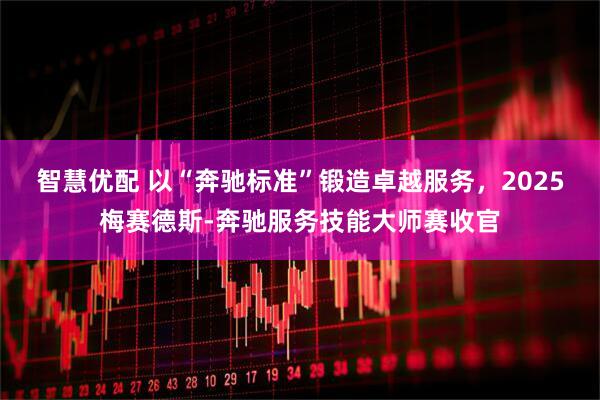 智慧优配 以“奔驰标准”锻造卓越服务，2025梅赛德斯-奔驰服务技能大师赛收官