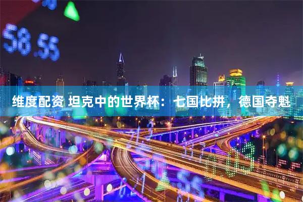 维度配资 坦克中的世界杯：七国比拼，德国夺魁