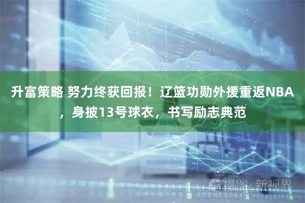 升富策略 努力终获回报！辽篮功勋外援重返NBA，身披13号球衣，书写励志典范