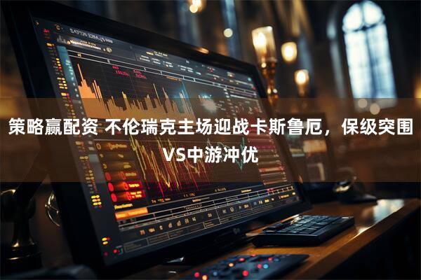 策略赢配资 不伦瑞克主场迎战卡斯鲁厄，保级突围VS中游冲优