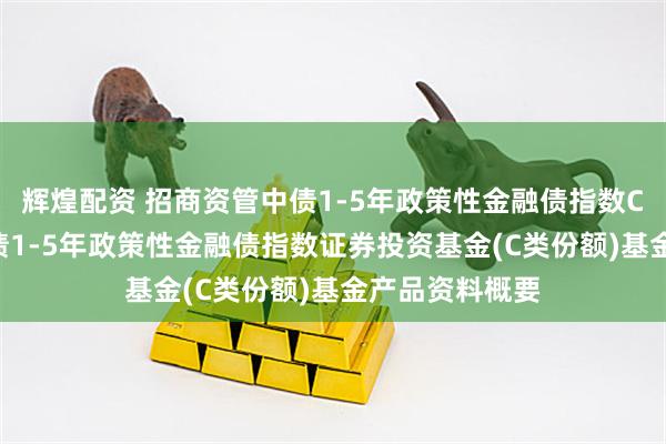 辉煌配资 招商资管中债1-5年政策性金融债指数C: 招商资管中债1-5年政策性金融债指数证券投资基金(C类份额)基金产品资料概要
