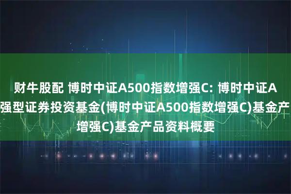 财牛股配 博时中证A500指数增强C: 博时中证A500指数增强型证券投资基金(博时中证A500指数增强C)基金产品资料概要