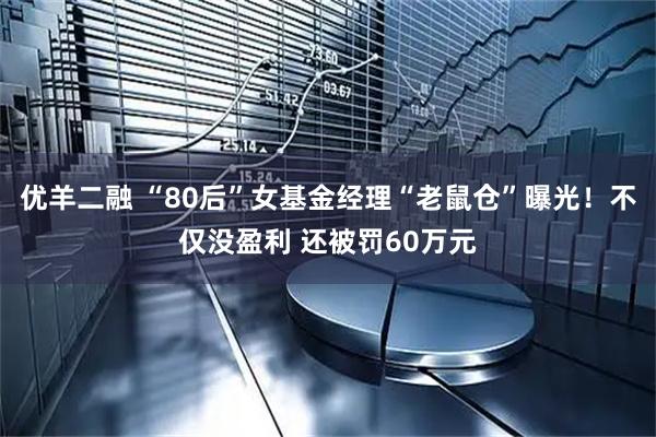 优羊二融 “80后”女基金经理“老鼠仓”曝光！不仅没盈利 还被罚60万元
