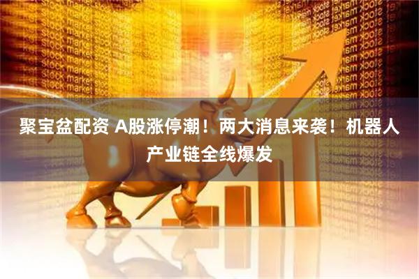 聚宝盆配资 A股涨停潮！两大消息来袭！机器人产业链全线爆发