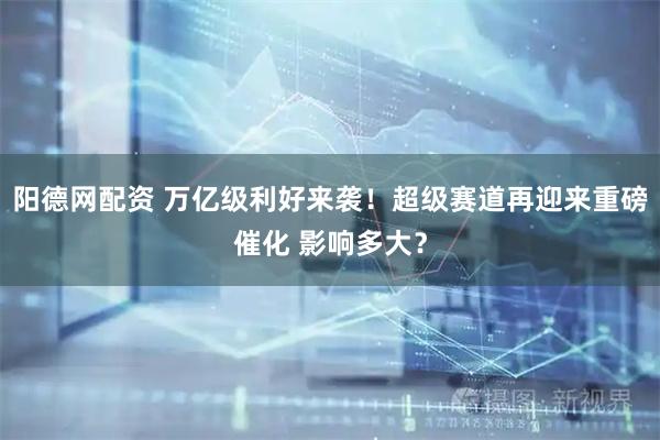 阳德网配资 万亿级利好来袭！超级赛道再迎来重磅催化 影响多大？