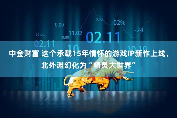 中金财富 这个承载15年情怀的游戏IP新作上线，北外滩幻化为“精灵大世界”