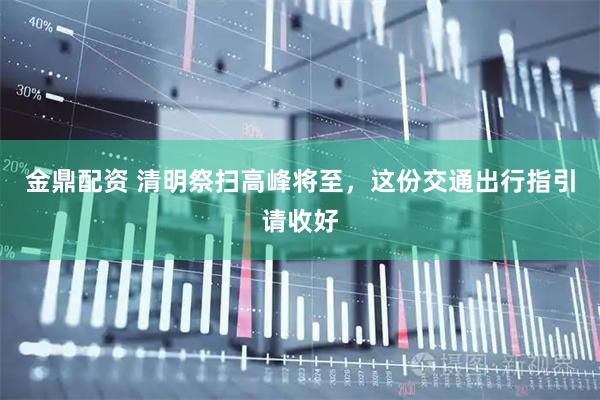 金鼎配资 清明祭扫高峰将至，这份交通出行指引请收好
